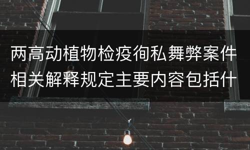两高动植物检疫徇私舞弊案件相关解释规定主要内容包括什么