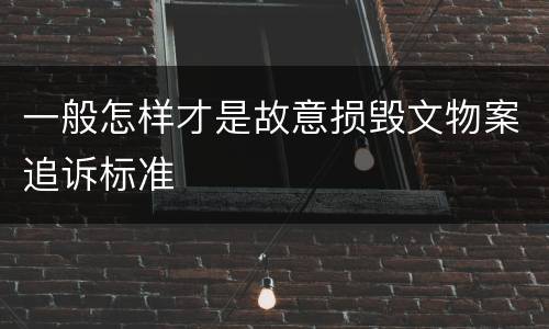 一般怎样才是故意损毁文物案追诉标准