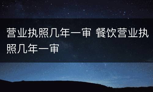 营业执照几年一审 餐饮营业执照几年一审