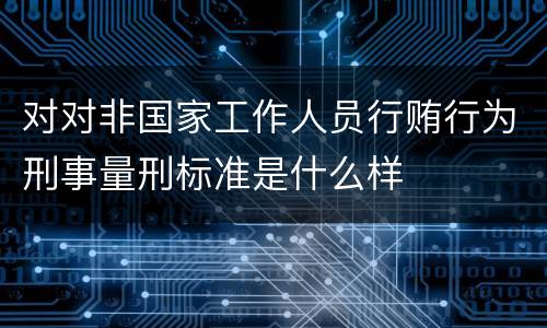 对对非国家工作人员行贿行为刑事量刑标准是什么样
