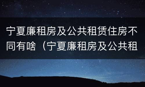 宁夏廉租房及公共租赁住房不同有啥（宁夏廉租房及公共租赁住房不同有啥区别）