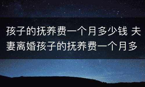 孩子的抚养费一个月多少钱 夫妻离婚孩子的抚养费一个月多少钱
