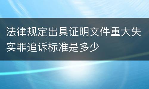 法律规定出具证明文件重大失实罪追诉标准是多少