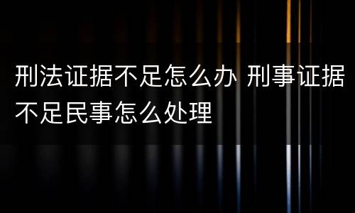 刑法证据不足怎么办 刑事证据不足民事怎么处理