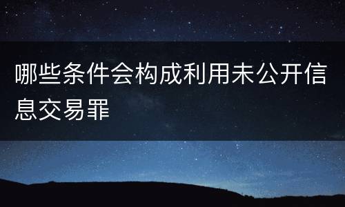 哪些条件会构成利用未公开信息交易罪