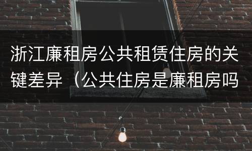 浙江廉租房公共租赁住房的关键差异（公共住房是廉租房吗）