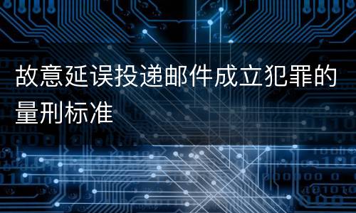 故意延误投递邮件成立犯罪的量刑标准