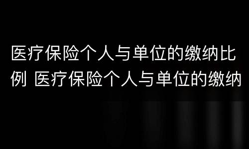 医疗保险个人与单位的缴纳比例 医疗保险个人与单位的缴纳比例一样吗