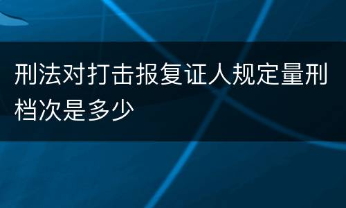 刑法对打击报复证人规定量刑档次是多少
