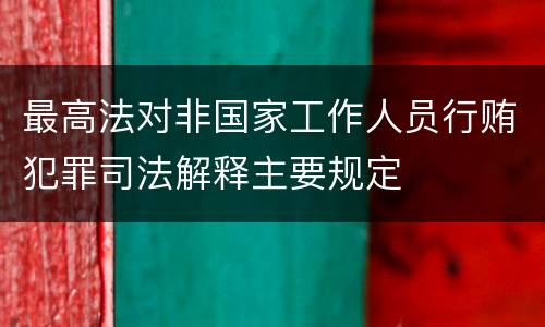 最高法对非国家工作人员行贿犯罪司法解释主要规定