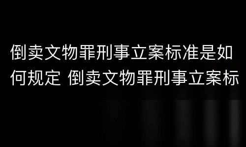 倒卖文物罪刑事立案标准是如何规定 倒卖文物罪刑事立案标准是如何规定的