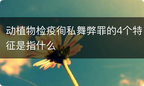 动植物检疫徇私舞弊罪的4个特征是指什么