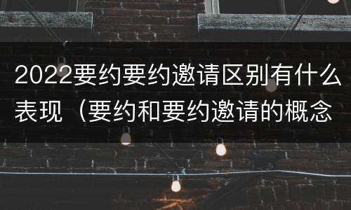 2022要约要约邀请区别有什么表现（要约和要约邀请的概念和区别）