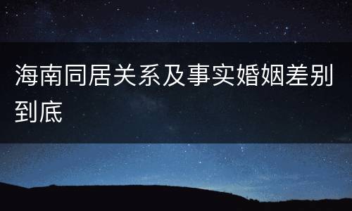 海南同居关系及事实婚姻差别到底