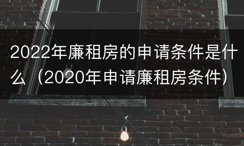 2022年廉租房的申请条件是什么（2020年申请廉租房条件）