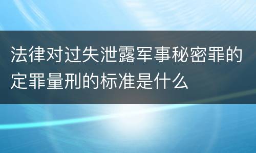 法律对过失泄露军事秘密罪的定罪量刑的标准是什么
