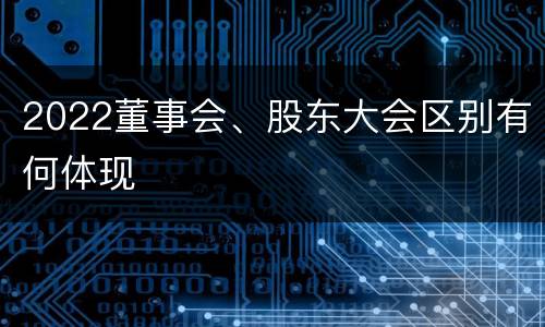 2022董事会、股东大会区别有何体现