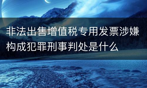 非法出售增值税专用发票涉嫌构成犯罪刑事判处是什么