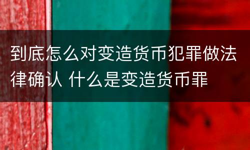 到底怎么对变造货币犯罪做法律确认 什么是变造货币罪