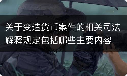 关于变造货币案件的相关司法解释规定包括哪些主要内容