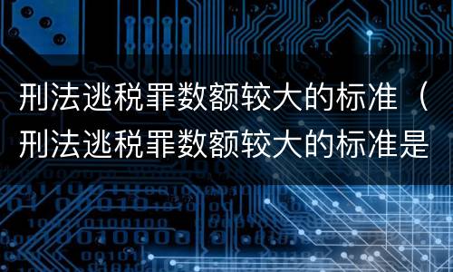 刑法逃税罪数额较大的标准（刑法逃税罪数额较大的标准是）