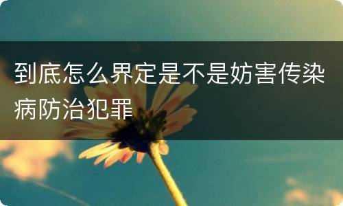 到底怎么界定是不是妨害传染病防治犯罪