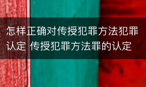 怎样正确对传授犯罪方法犯罪认定 传授犯罪方法罪的认定