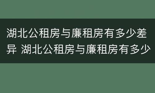 湖北公租房与廉租房有多少差异 湖北公租房与廉租房有多少差异和区别