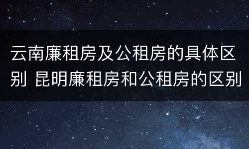 云南廉租房及公租房的具体区别 昆明廉租房和公租房的区别