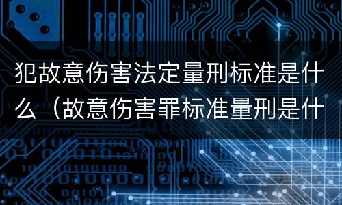 犯故意伤害法定量刑标准是什么（故意伤害罪标准量刑是什么）