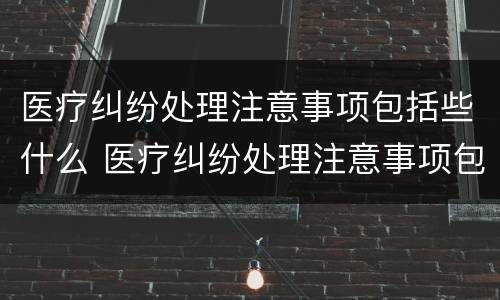 医疗纠纷处理注意事项包括些什么 医疗纠纷处理注意事项包括些什么