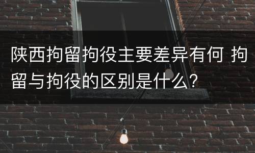 陕西拘留拘役主要差异有何 拘留与拘役的区别是什么?