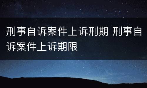 刑事自诉案件上诉刑期 刑事自诉案件上诉期限