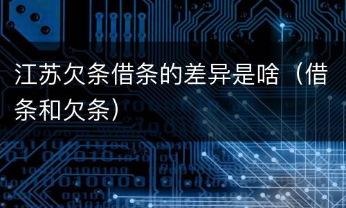 江苏欠条借条的差异是啥（借条和欠条）