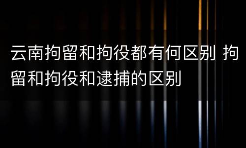 云南拘留和拘役都有何区别 拘留和拘役和逮捕的区别