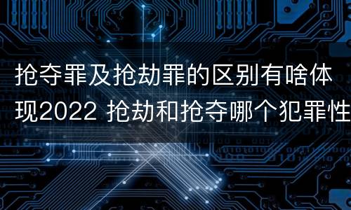 抢夺罪及抢劫罪的区别有啥体现2022 抢劫和抢夺哪个犯罪性质严重