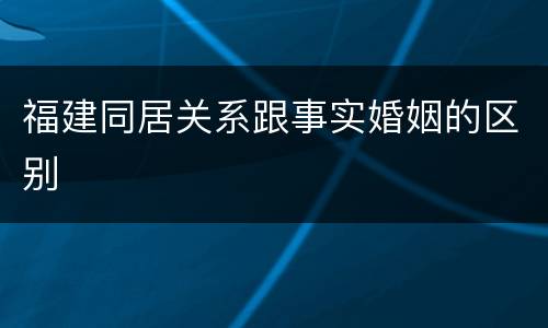 福建同居关系跟事实婚姻的区别