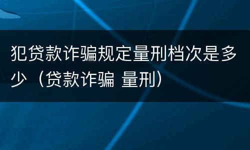 犯贷款诈骗规定量刑档次是多少（贷款诈骗 量刑）
