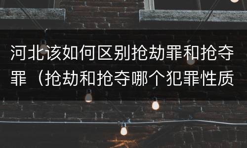 河北该如何区别抢劫罪和抢夺罪（抢劫和抢夺哪个犯罪性质严重）