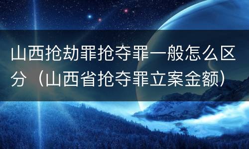 山西抢劫罪抢夺罪一般怎么区分（山西省抢夺罪立案金额）