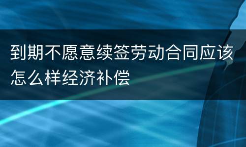 到期不愿意续签劳动合同应该怎么样经济补偿