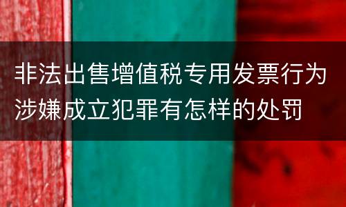 非法出售增值税专用发票行为涉嫌成立犯罪有怎样的处罚