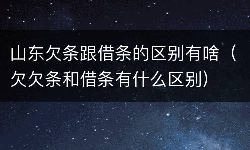 山东欠条跟借条的区别有啥（欠欠条和借条有什么区别）