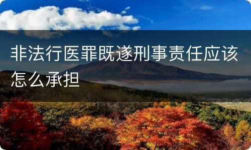 非法行医罪既遂刑事责任应该怎么承担