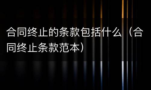 合同终止的条款包括什么（合同终止条款范本）