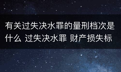 有关过失决水罪的量刑档次是什么 过失决水罪 财产损失标准