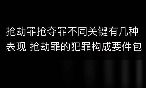 抢劫罪抢夺罪不同关键有几种表现 抢劫罪的犯罪构成要件包括什么?
