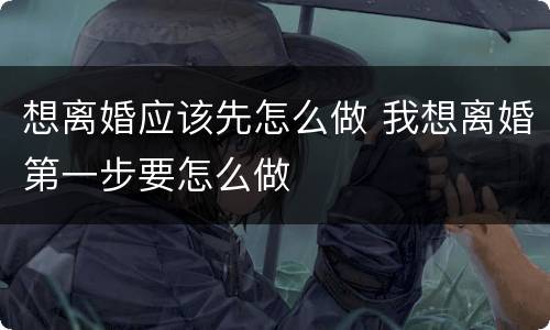 想离婚应该先怎么做 我想离婚第一步要怎么做