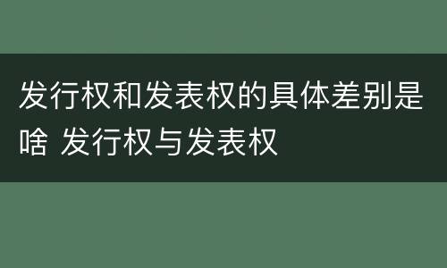 发行权和发表权的具体差别是啥 发行权与发表权