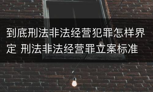 到底刑法非法经营犯罪怎样界定 刑法非法经营罪立案标准